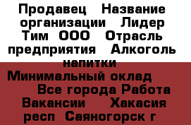 Продавец › Название организации ­ Лидер Тим, ООО › Отрасль предприятия ­ Алкоголь, напитки › Минимальный оклад ­ 12 000 - Все города Работа » Вакансии   . Хакасия респ.,Саяногорск г.